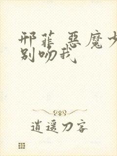 邢菲 恶魔少爷别吻我