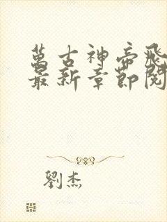 万古神帝飞天鱼最新章节阅