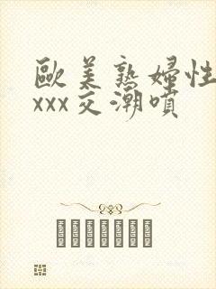 欧美熟妇性xxxxx交潮喷