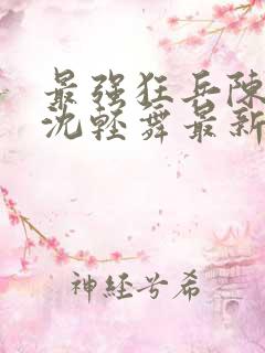 最强狂兵陈六何沈轻舞最新章节阅读