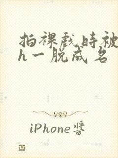 拍裸戏时被c了h一脱成名