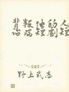 背叛他的人求他治病短剧短剧