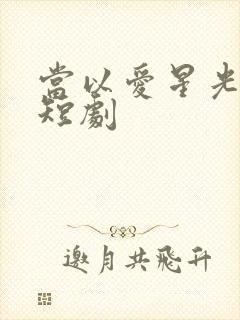 当以爱星光为牢短剧