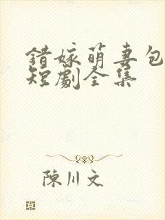 错嫁萌妻包甜的短剧全集