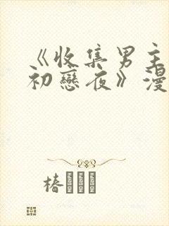 《收集男主们的初恋夜》漫画在哪看