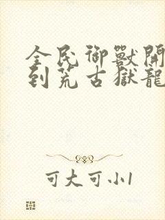 全民御兽开局签到荒古狱龙笔趣阁