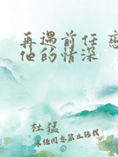 再遇前任 恋上他的情深