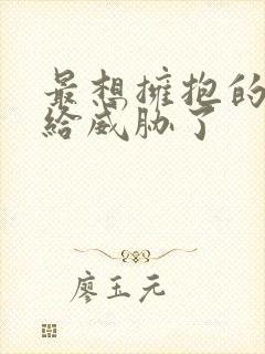 最想拥抱的男人给威胁了