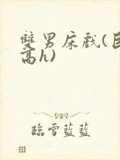 双男床戏(巨肉高h)