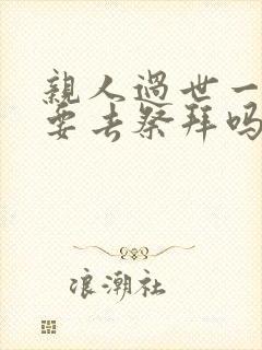 亲人过世一年需要去祭拜吗