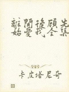 离开后顾先生开始爱我全集免费完整版