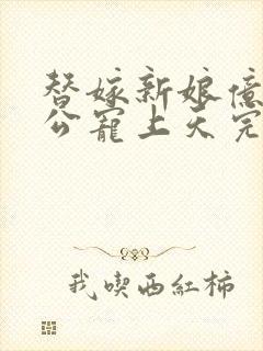 替嫁新娘亿万老公宠上天完结版