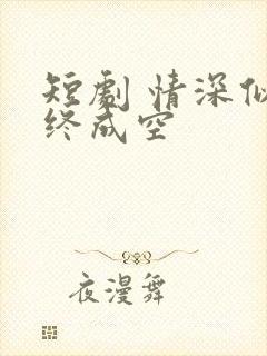 短剧 情深似海终成空