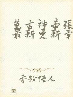 万古神帝张若尘最新更新章节