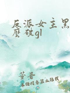 反派女主黑化怎么破gl