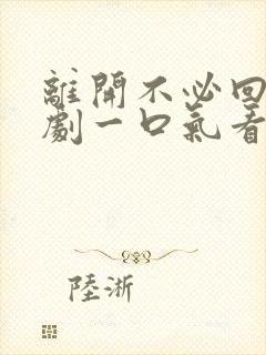 离开不必回头短剧一口气看完