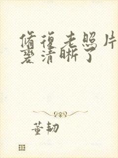 修复老照片模糊变清晰了