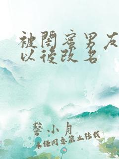 被闺蜜男友上错以后改名