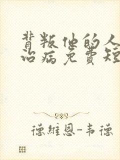 背叛他的人求他治病免费短剧