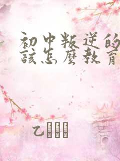 初中叛逆的孩子该怎么教育