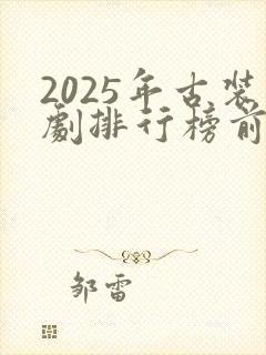 2025年古装剧排行榜前十名有哪些