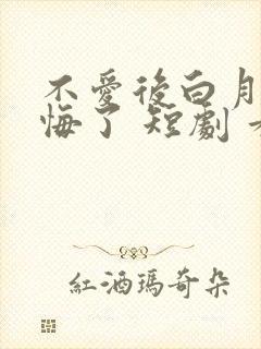 不爱后白月光后悔了 短剧 看全集