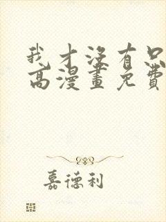 我才没有只是就高漫画免费阅读