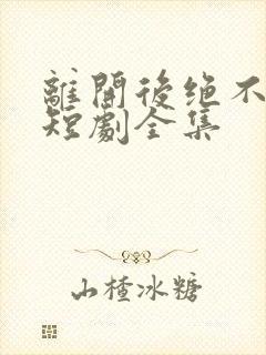 离开后绝不回头短剧全集