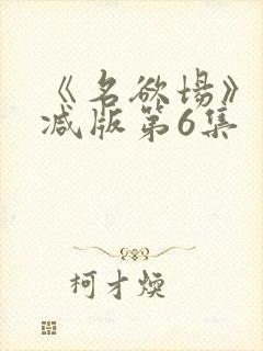 《名欲场》未删减版第6集