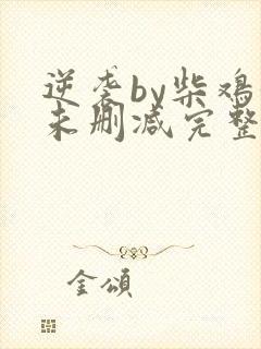 逆袭by柴鸡蛋未删减完整版txt