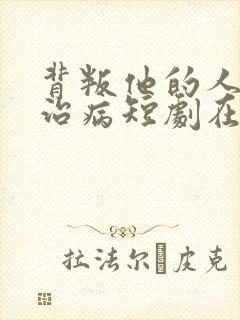 背叛他的人求他治病短剧在线