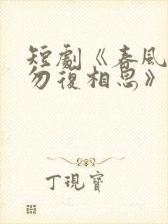 短剧《春风不言勿复相思》全集