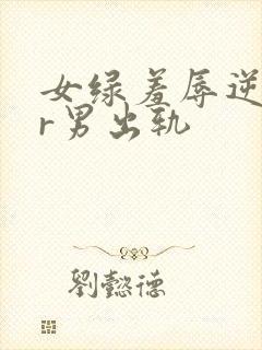 女绿羞辱逆ntr男出轨