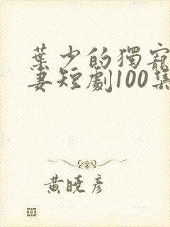 叶少的独宠小娇妻短剧100集