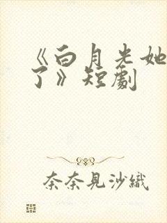 《白月光她当累了》短剧