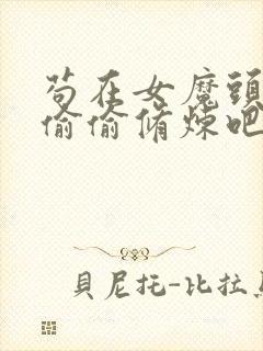 苟在女魔头身边偷偷修炼吧