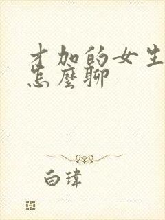 才加的女生微信怎么聊