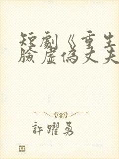 短剧《重生后打脸虚伪丈夫》