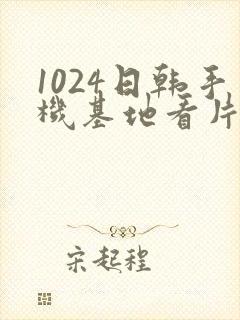 1024日韩手机基地看片你懂的