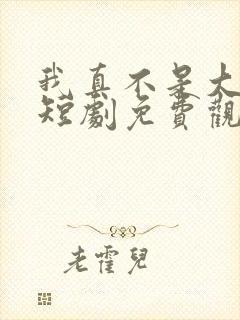 我真不是大宗师短剧免费观看全集下载