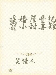 暖婚厚爱纪总独宠小甜妻短剧合集