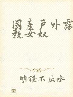 国产户外露出调教女奴