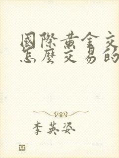 国际黄金交易是怎么交易的