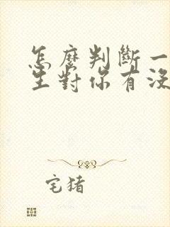 怎么判断一个女生对你有没有好感