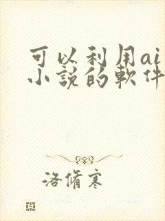 可以利用ai写小说的软件