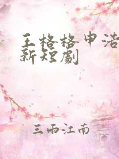 王格格申浩男最新短剧