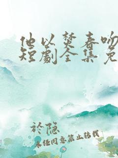 他以焚春吻长夏短剧全集免费观看高清