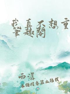 我真不想重生啊笔趣阁