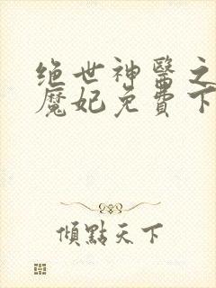 绝世神医之逆天魔妃免费下载