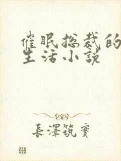 催眠总裁的幸福生活小说